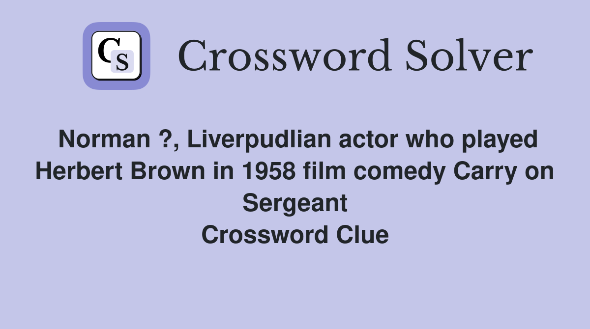 Norman ?, Liverpudlian actor who played Herbert Brown in 1958 film comedy Carry on Sergeant Crossword Clue