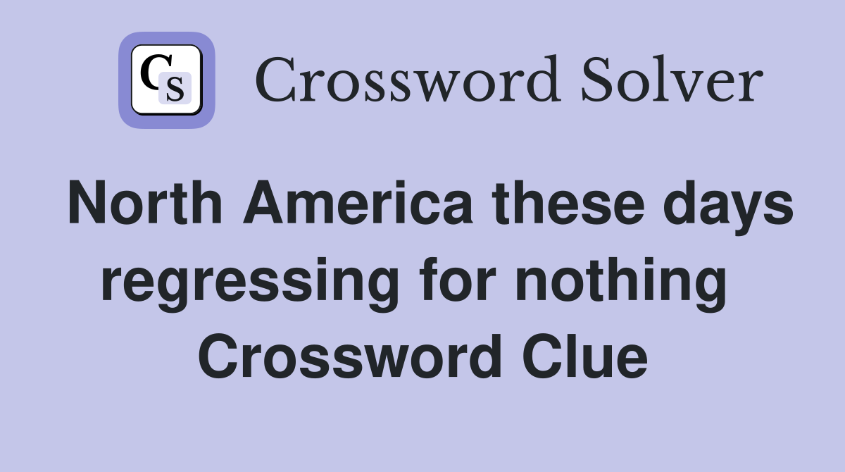 North America these days regressing for nothing  Crossword Clue