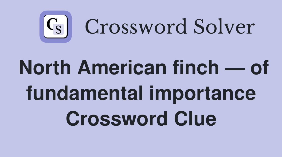 North American finch — of fundamental importance Crossword Clue