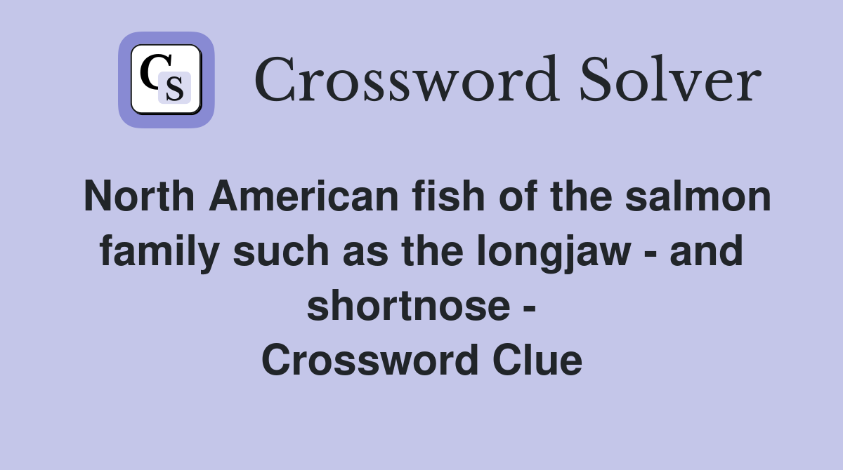 North American fish of the salmon family such as the longjaw - and shortnose - Crossword Clue