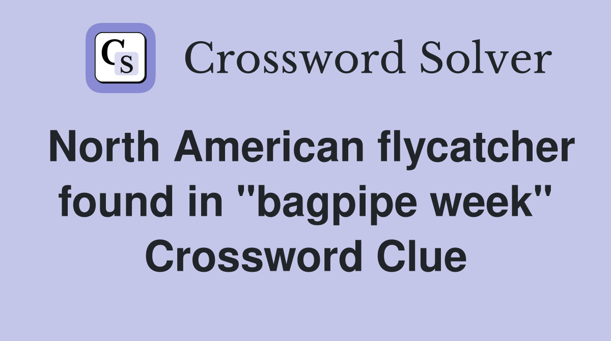 North American flycatcher found in "bagpipe week" Crossword Clue