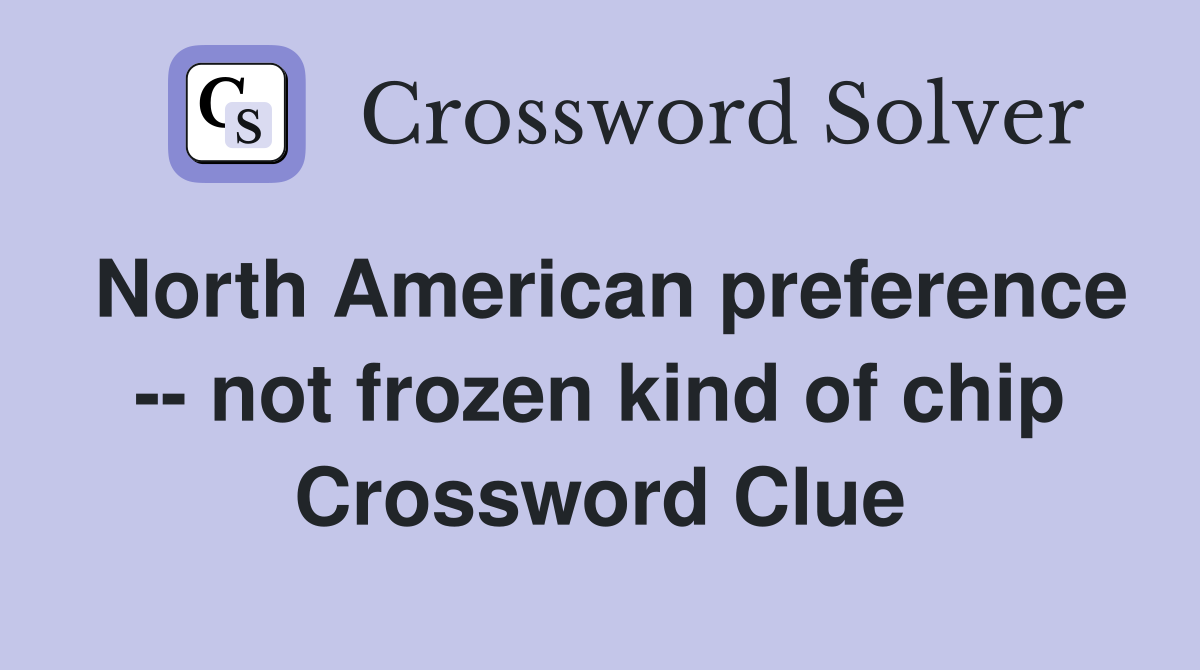North American preference -- not frozen kind of chip Crossword Clue