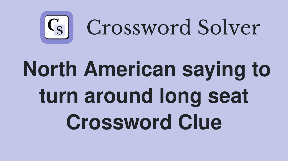 North American saying to turn around long seat Crossword Clue