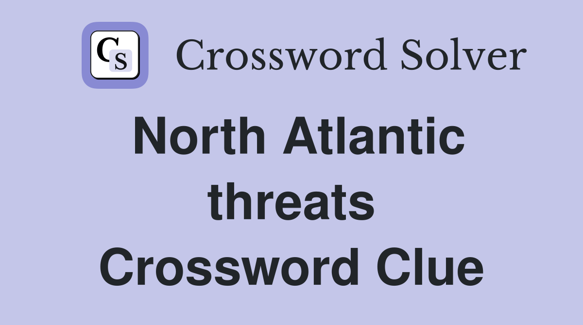 North Atlantic threats Crossword Clue