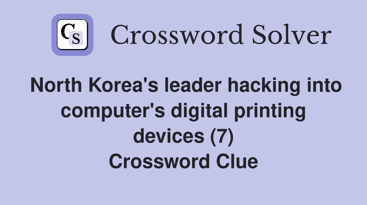 North Korea's leader hacking into computer's digital printing devices (7) Crossword Clue