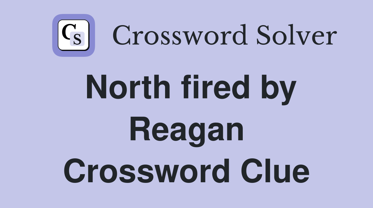 North fired by Reagan Crossword Clue