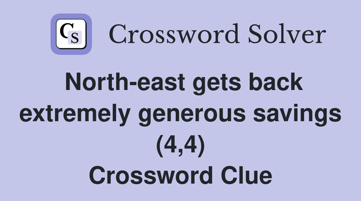 North-east gets back extremely generous savings (4,4) Crossword Clue