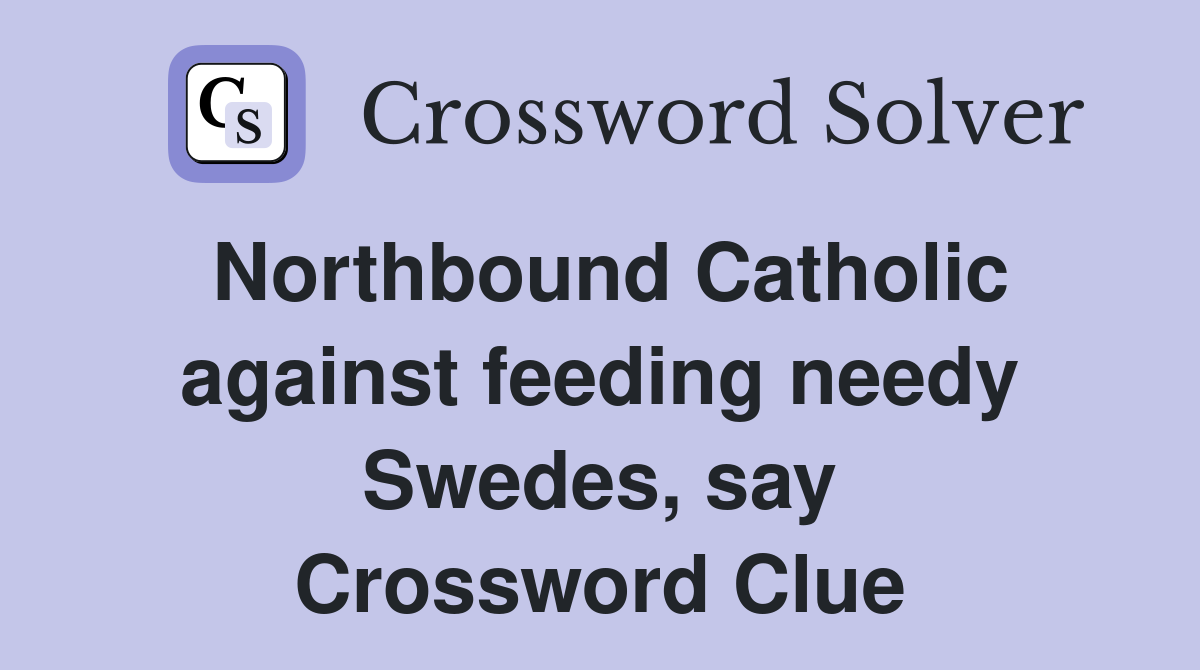 Northbound Catholic against feeding needy Swedes, say Crossword Clue