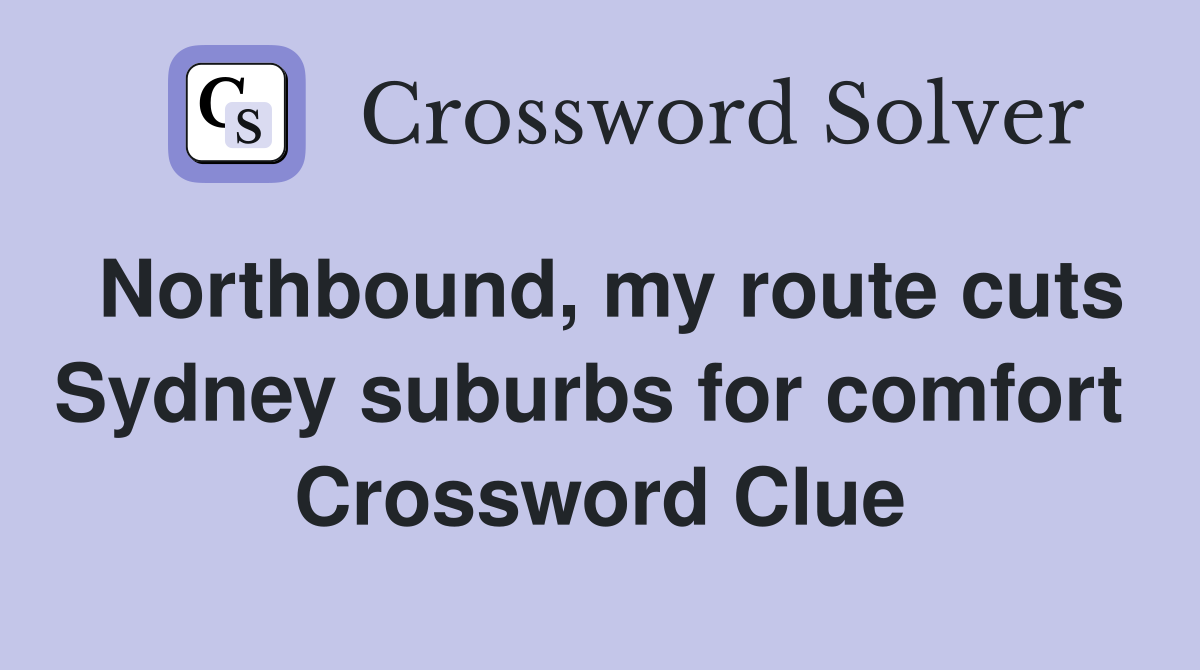 Northbound, my route cuts Sydney suburbs for comfort  Crossword Clue