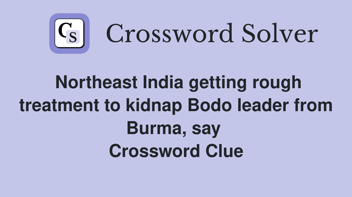 Northeast India getting rough treatment to kidnap Bodo leader from Burma, say  Crossword Clue