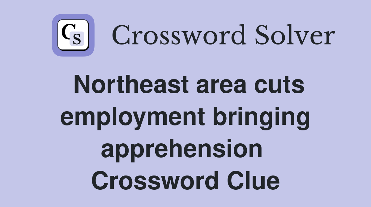 Northeast area cuts employment bringing apprehension  Crossword Clue