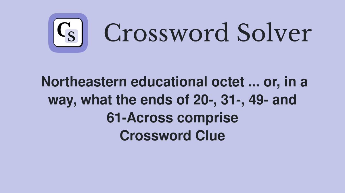 Northeastern educational octet ... or, in a way, what the ends of 20-, 31-, 49- and 61-Across comprise Crossword Clue