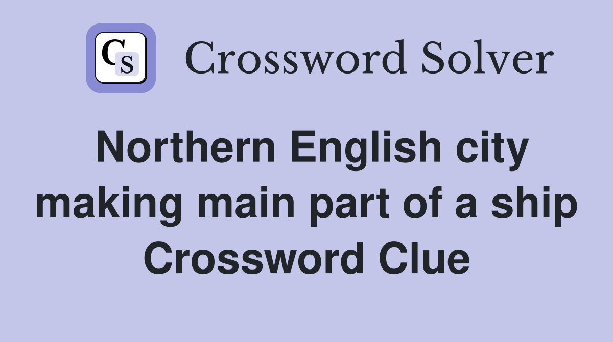 Northern English city making main part of a ship Crossword Clue