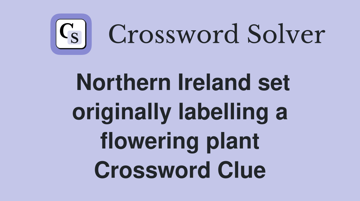 Northern Ireland set originally labelling a flowering plant Crossword Clue