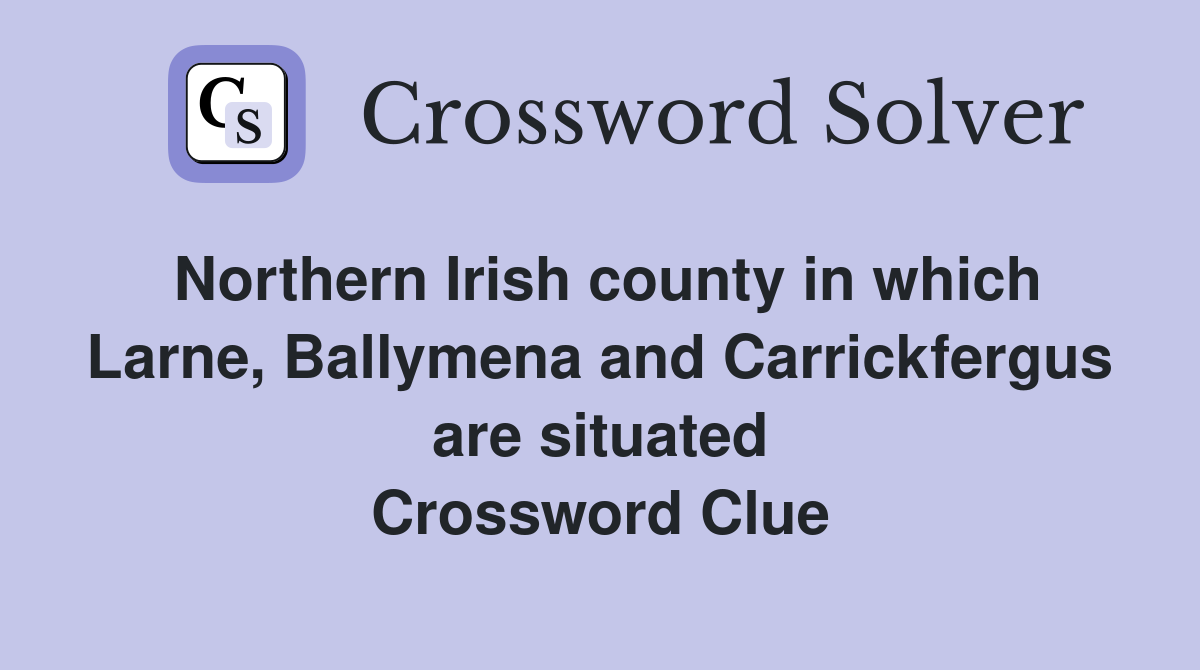 Northern Irish county in which Larne, Ballymena and Carrickfergus are situated Crossword Clue