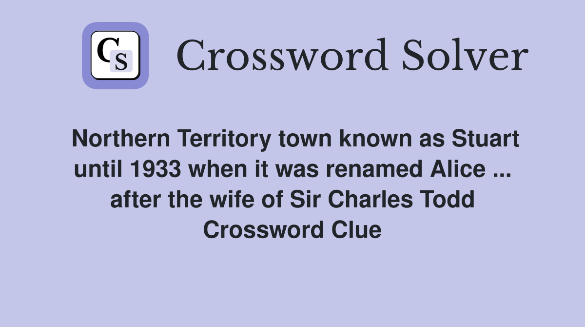 Northern Territory town known as Stuart until 1933 when it was renamed Alice ... after the wife of Sir Charles Todd Crossword Clue