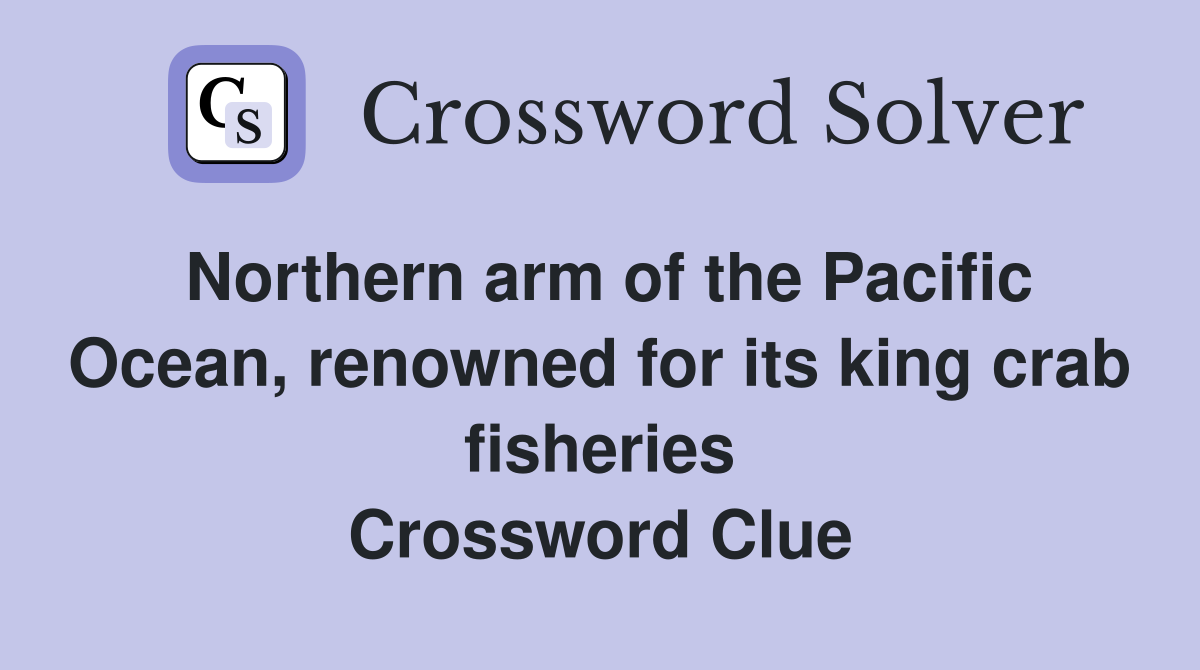 Northern arm of the Pacific Ocean, renowned for its king crab fisheries Crossword Clue