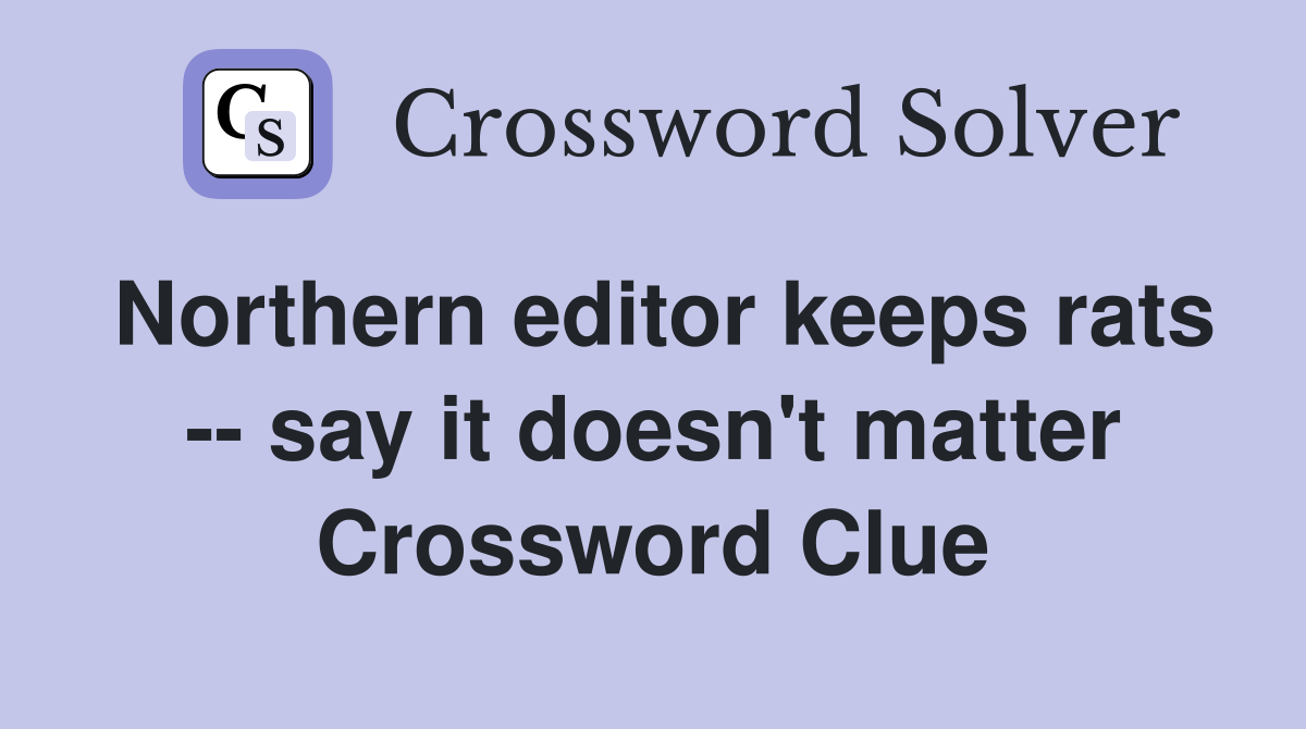 Northern editor keeps rats -- say it doesn't matter Crossword Clue