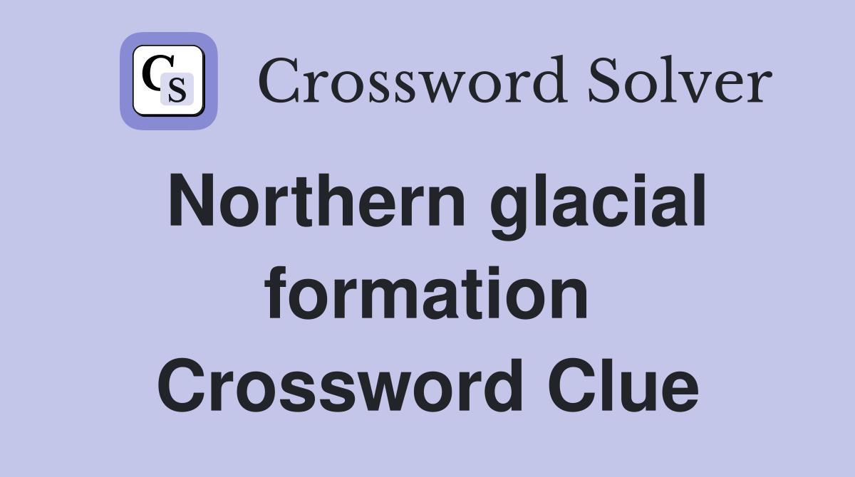 Northern glacial formation Crossword Clue