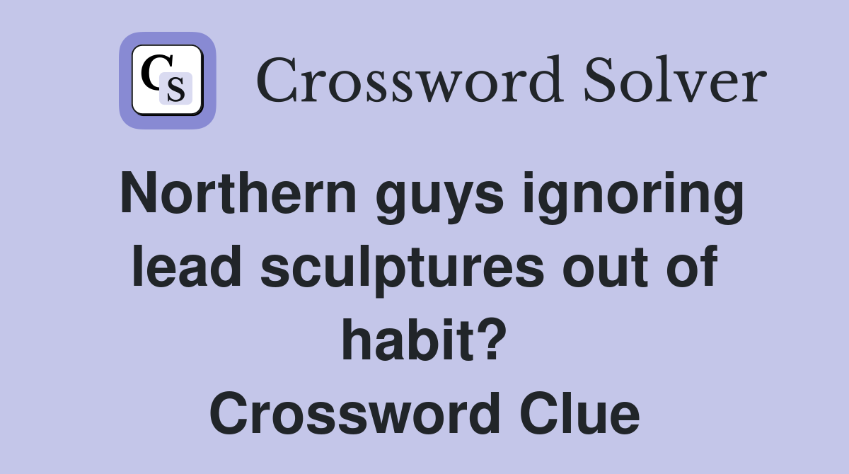 Northern guys ignoring lead sculptures out of habit? Crossword Clue