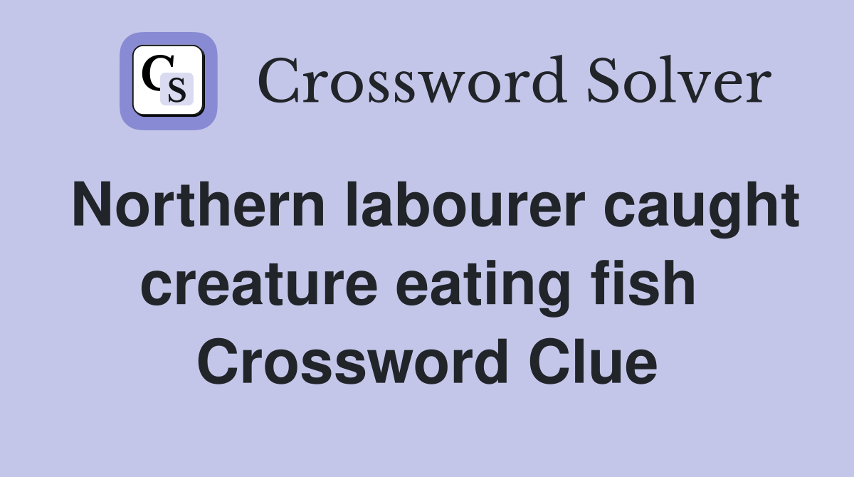 Northern labourer caught creature eating fish  Crossword Clue
