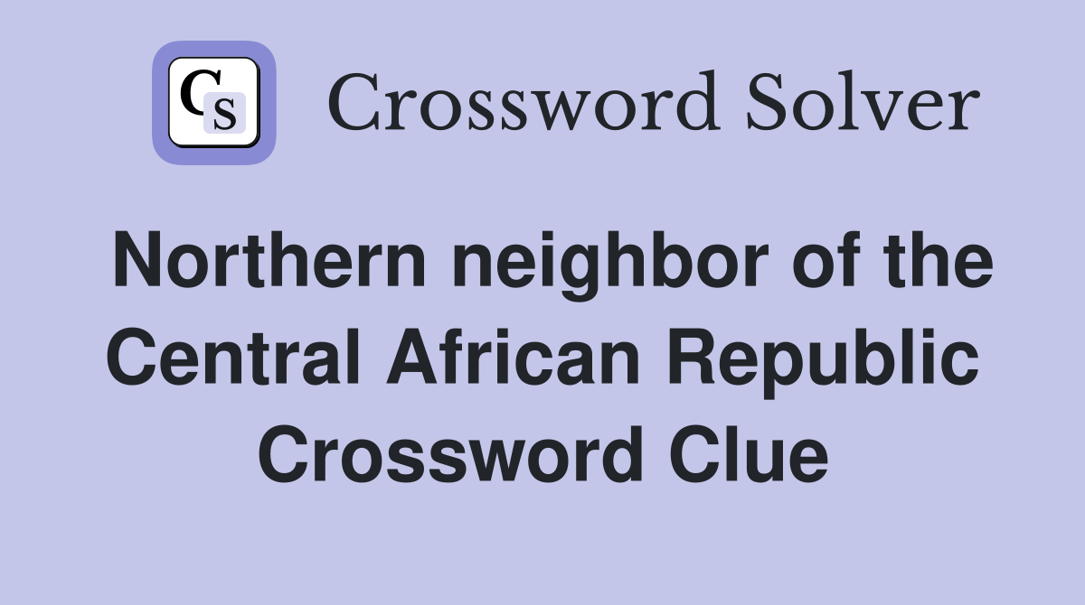 Northern neighbor of the Central African Republic Crossword Clue