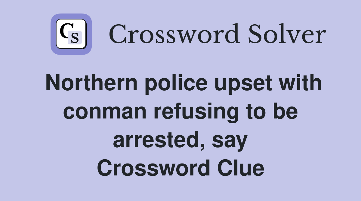 Northern police upset with conman refusing to be arrested, say Crossword Clue