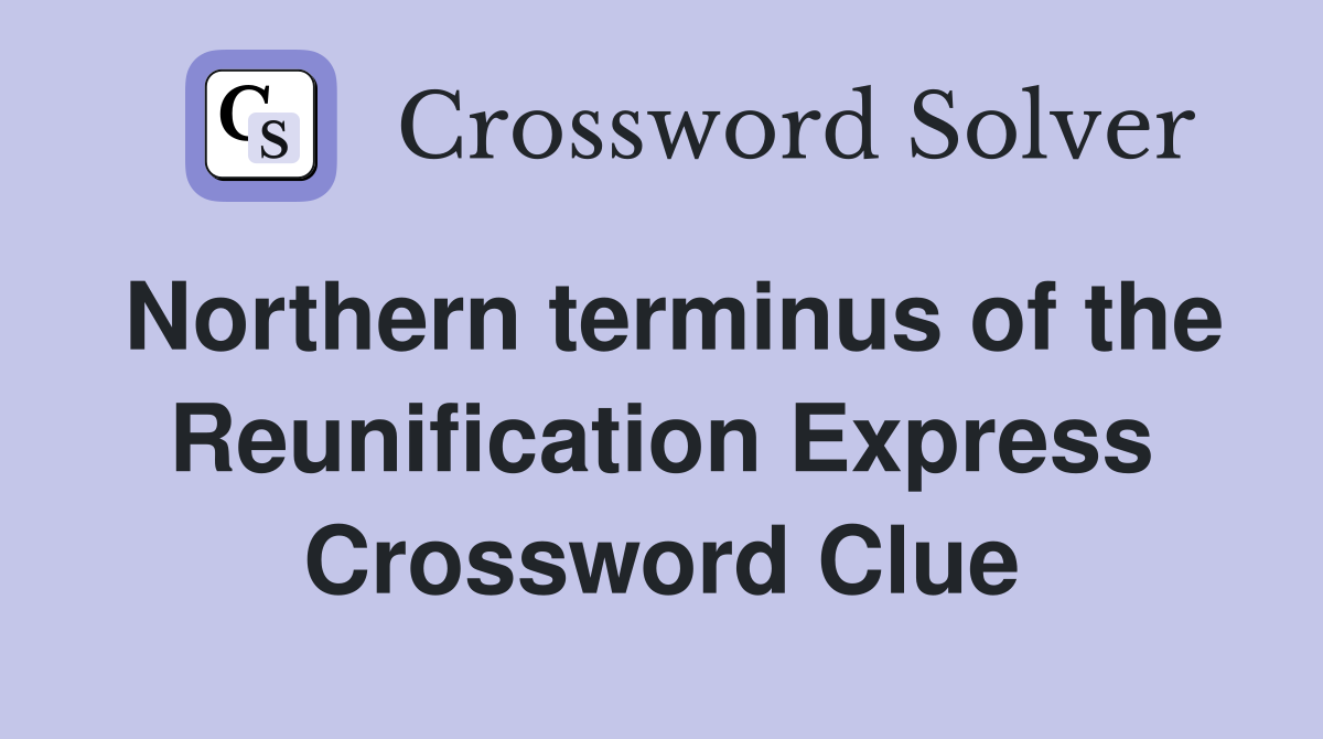 Northern terminus of the Reunification Express Crossword Clue