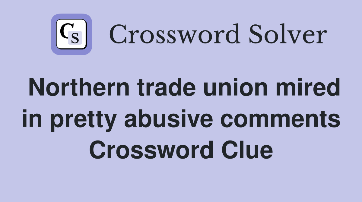 Northern trade union mired in pretty abusive comments Crossword Clue