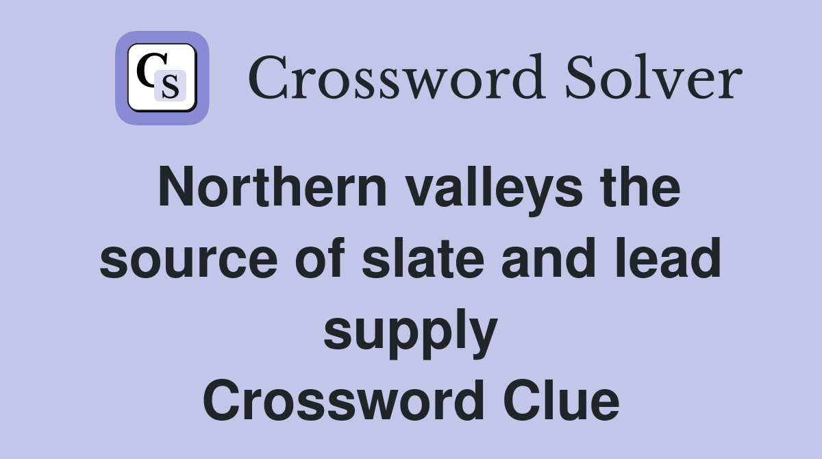 Northern valleys the source of slate and lead supply Crossword Clue
