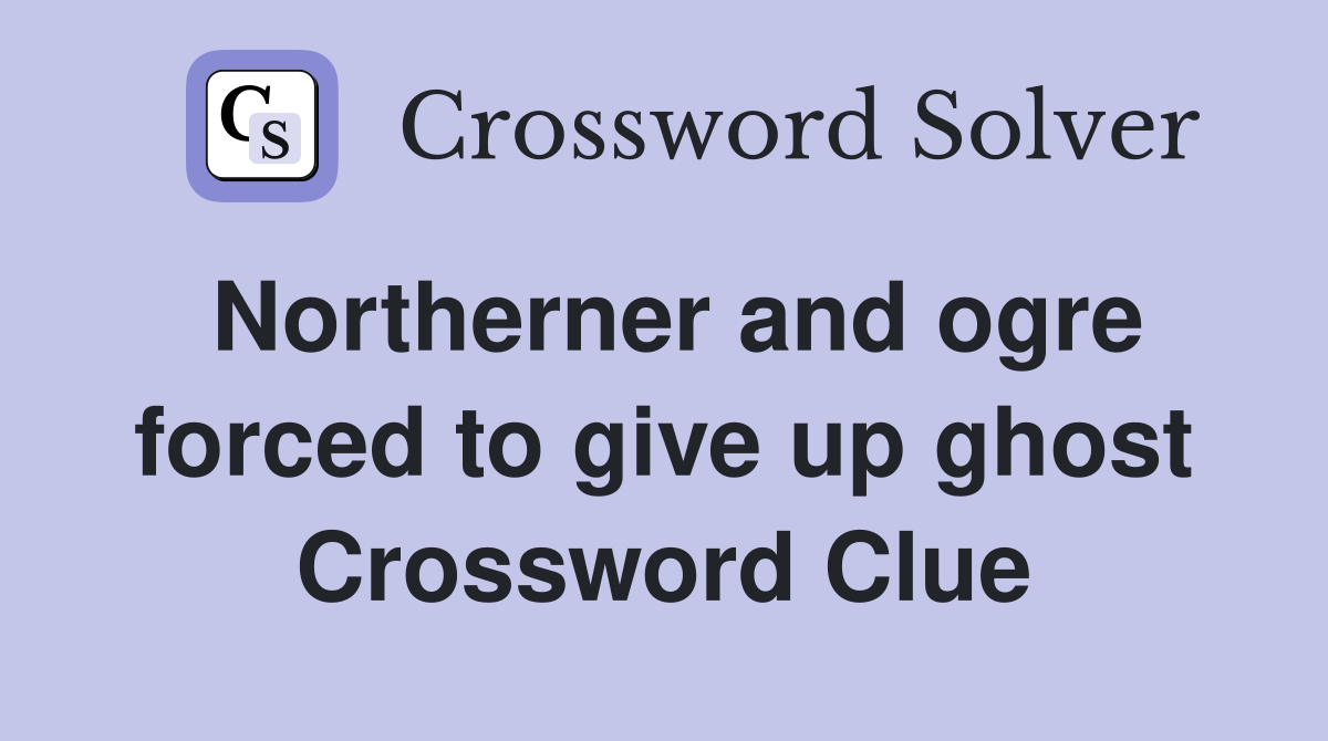 Northerner and ogre forced to give up ghost Crossword Clue