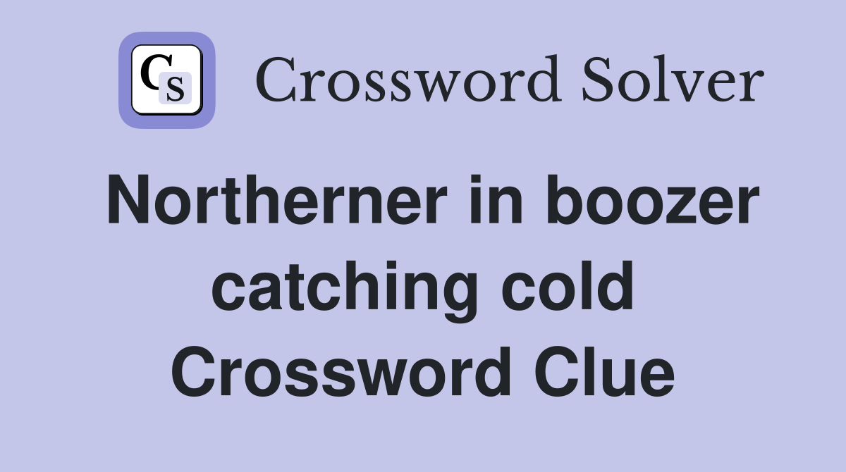 Northerner in boozer catching cold Crossword Clue