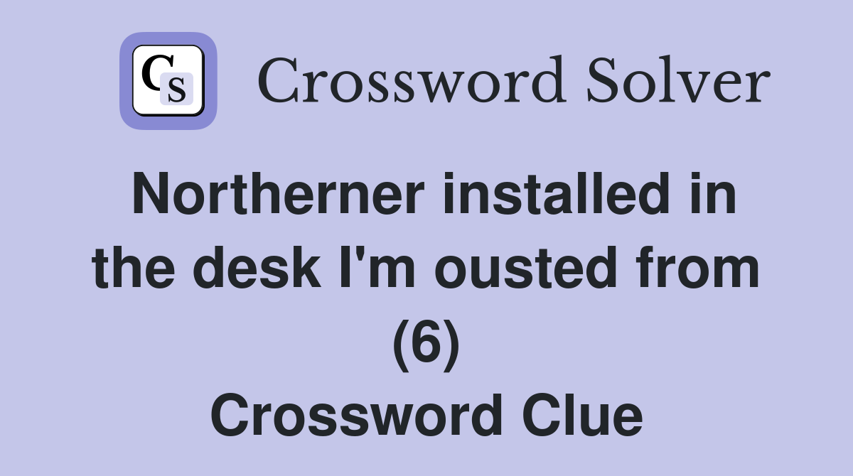Northerner installed in the desk I'm ousted from (6) Crossword Clue