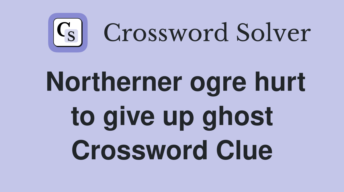 Northerner ogre hurt to give up ghost Crossword Clue