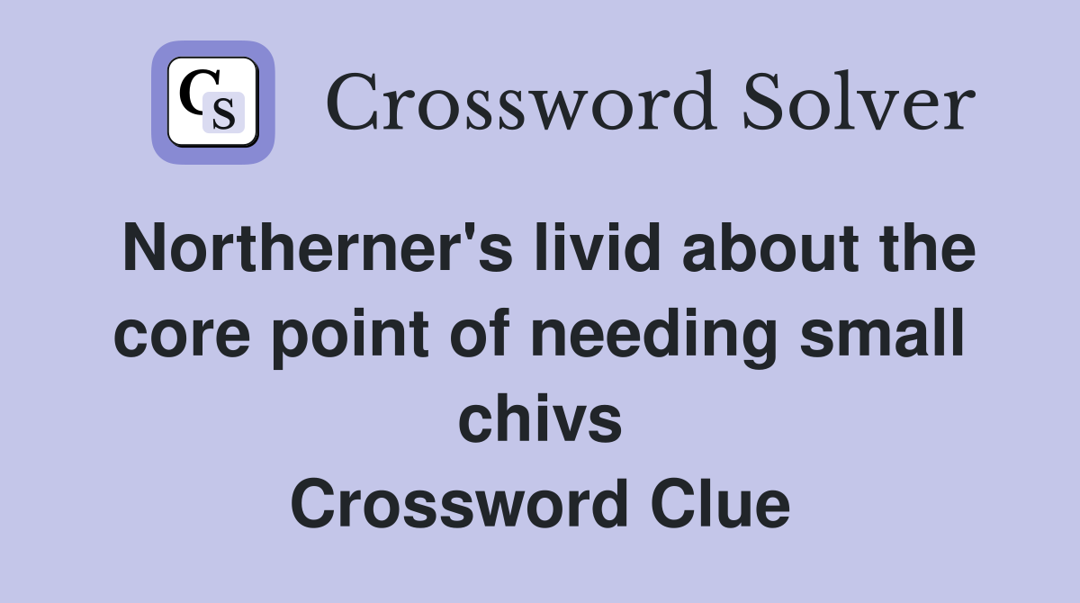 Northerner's livid about the core point of needing small chivs Crossword Clue