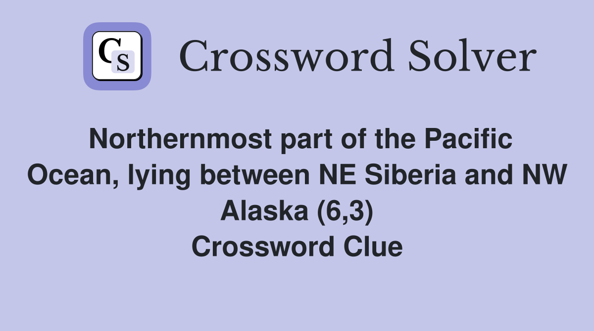 Northernmost part of the Pacific Ocean, lying between NE Siberia and NW Alaska (6,3) Crossword Clue