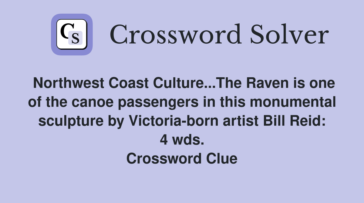 Northwest Coast Culture...The Raven is one of the canoe passengers in this monumental sculpture by Victoria-born artist Bill Reid: 4 wds. Crossword Clue