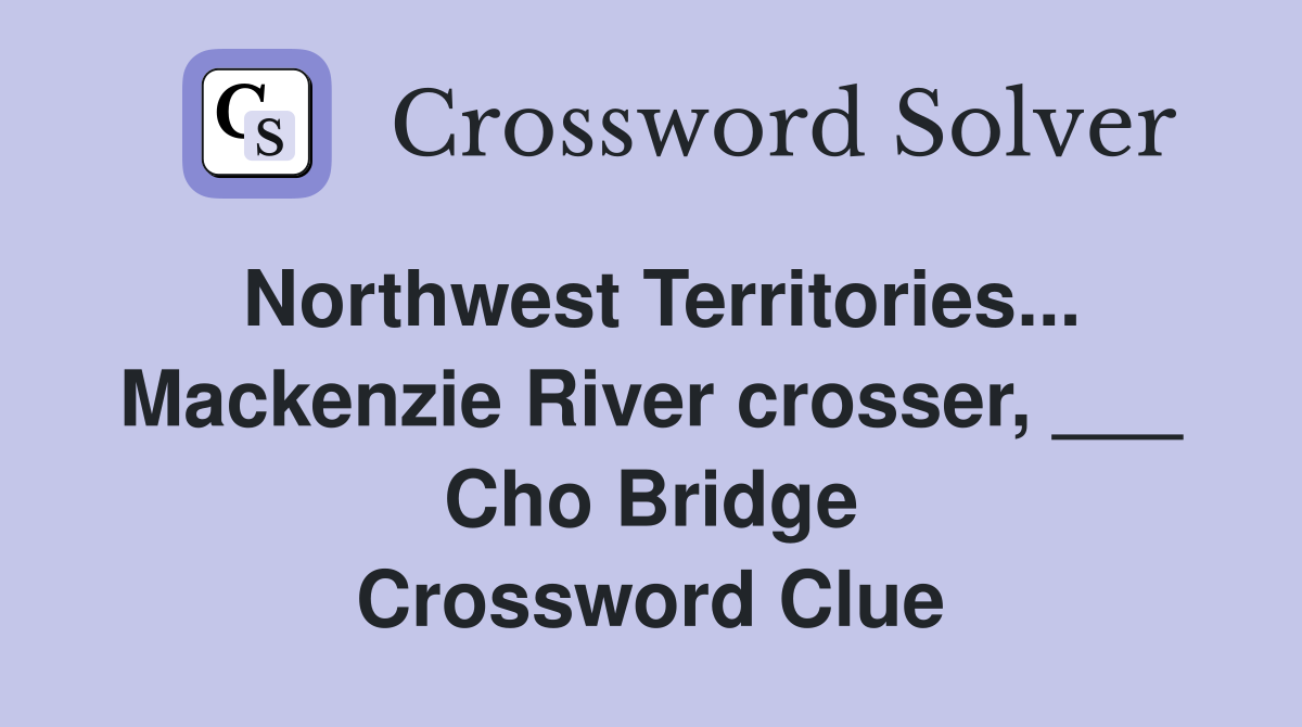 Northwest Territories... Mackenzie River crosser, ___ Cho Bridge Crossword Clue