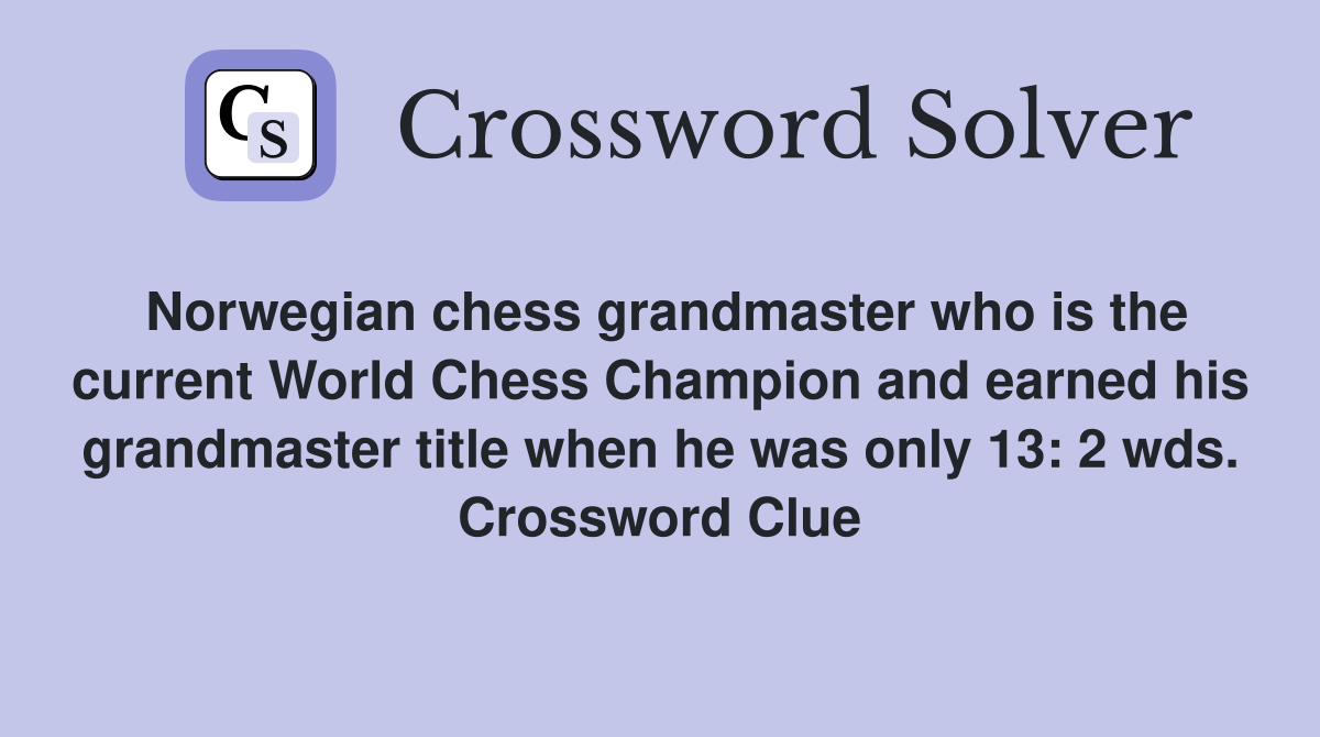 Norwegian chess grandmaster who is the current World Chess Champion and earned his grandmaster title when he was only 13: 2 wds. Crossword Clue