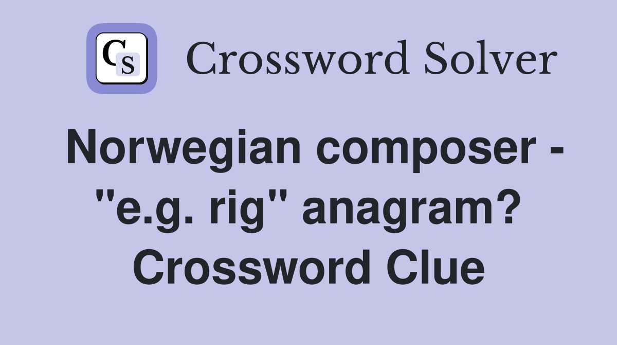 Norwegian composer - "e.g. rig" anagram? Crossword Clue