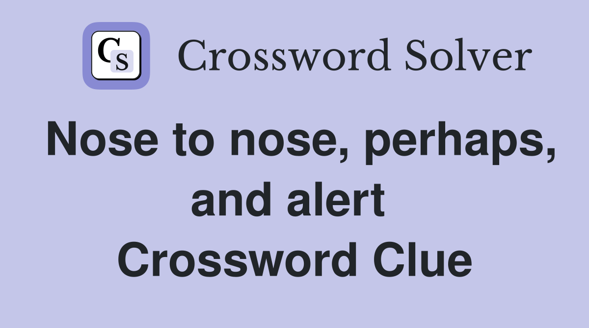 Nose to nose, perhaps, and alert  Crossword Clue