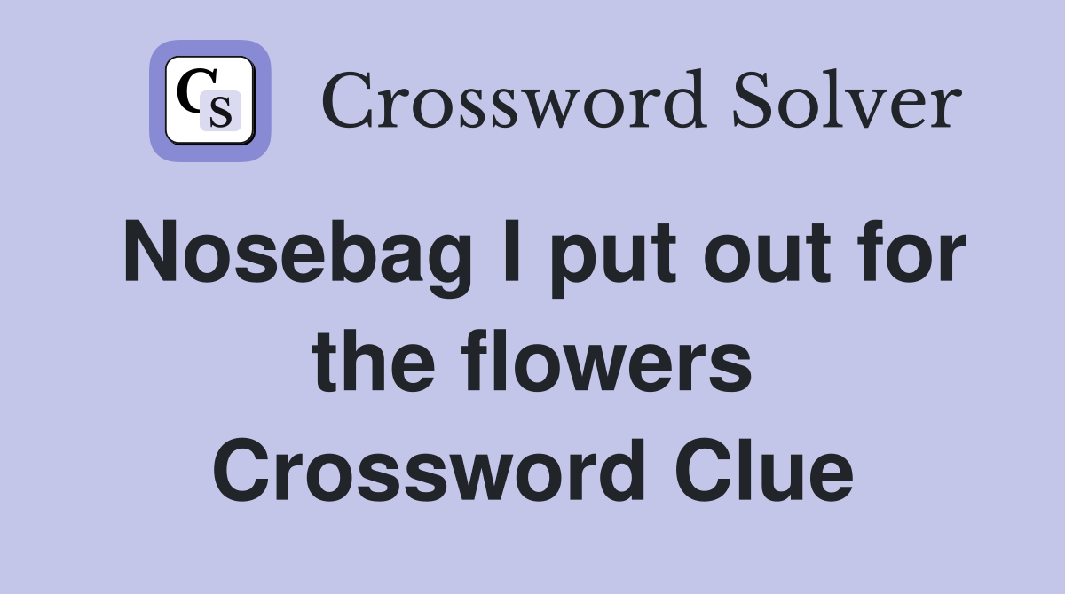 Nosebag I put out for the flowers Crossword Clue