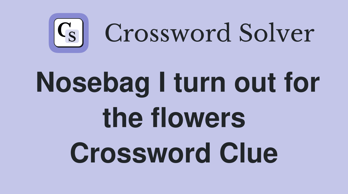 Nosebag I turn out for the flowers Crossword Clue