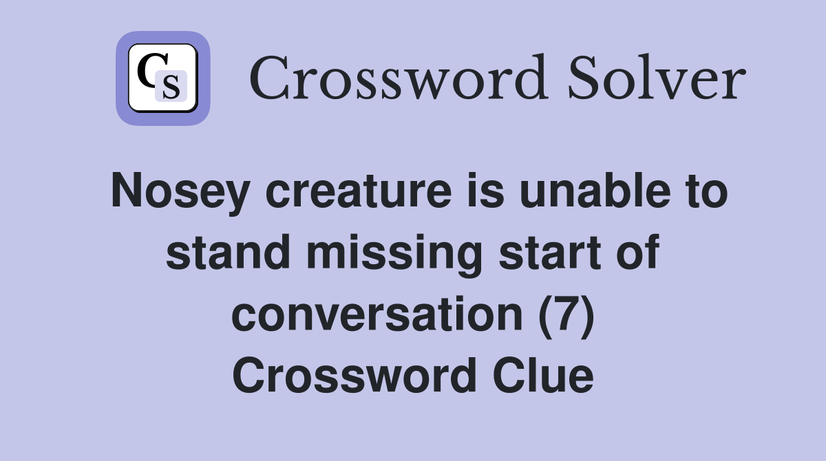 Nosey creature is unable to stand missing start of conversation (7) Crossword Clue
