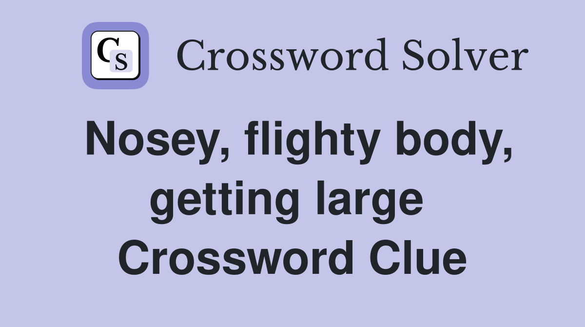 Nosey, flighty body, getting large  Crossword Clue