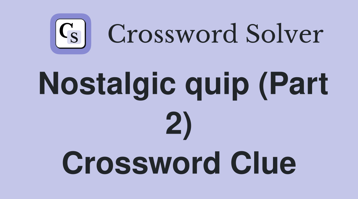 Nostalgic quip (Part 2) Crossword Clue