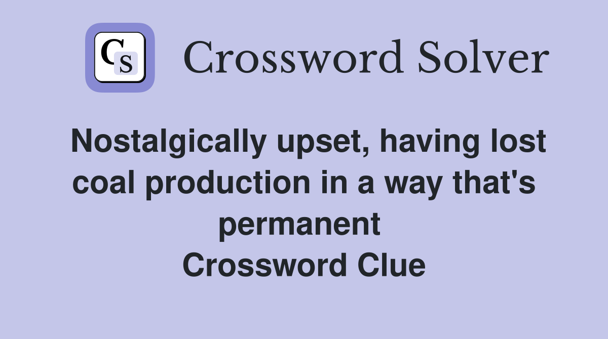 Nostalgically upset, having lost coal production in a way that's permanent  Crossword Clue