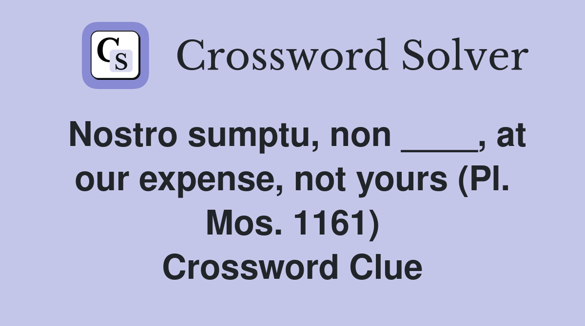 Nostro sumptu, non ____, at our expense, not yours (Pl. Mos. 1161) Crossword Clue