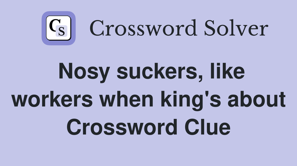 Nosy suckers, like workers when king's about Crossword Clue