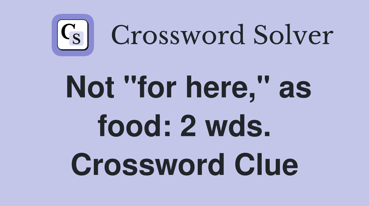 Not "for here," as food: 2 wds. Crossword Clue